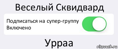 Веселый Сквидвард Подписаться на супер-группу
Включено Урраа, Комикс Переключатель