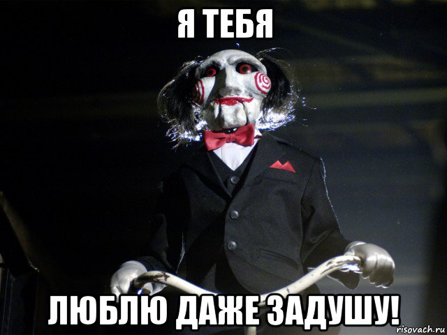 я тебя люблю даже задушу!