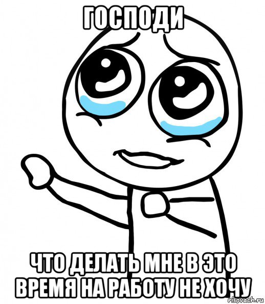 господи что делать мне в это время на работу не хочу, Мем  please  с вытянутой рукой