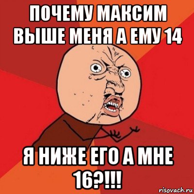 почему максим выше меня а ему 14 я ниже его а мне 16?!!!, Мем Почему