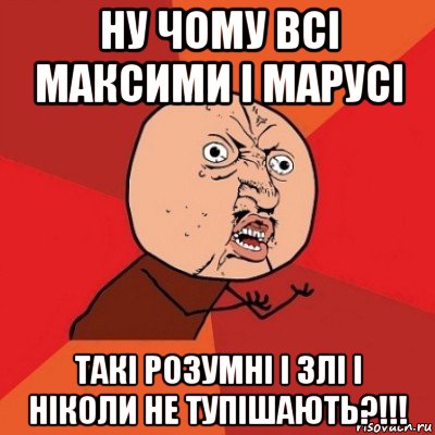 ну чому всі максими і марусі такі розумні і злі і ніколи не тупішають?!!!, Мем Почему