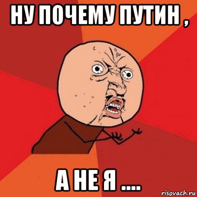 ну почему путин , а не я ...., Мем Почему