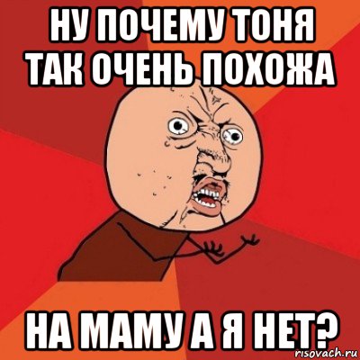 ну почему тоня так очень похожа на маму а я нет?