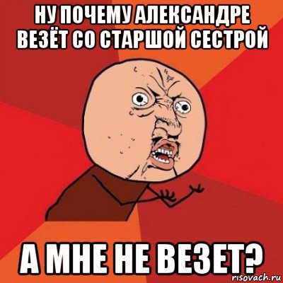 ну почему александре везёт со старшой сестрой а мне не везет?, Мем Почему