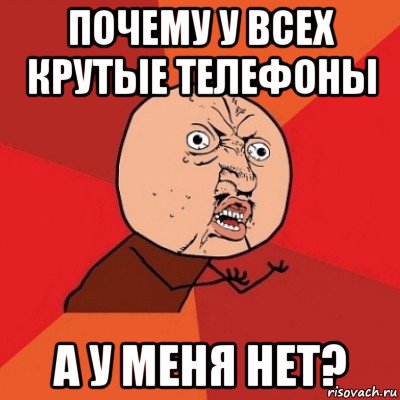 почему у всех крутые телефоны а у меня нет?