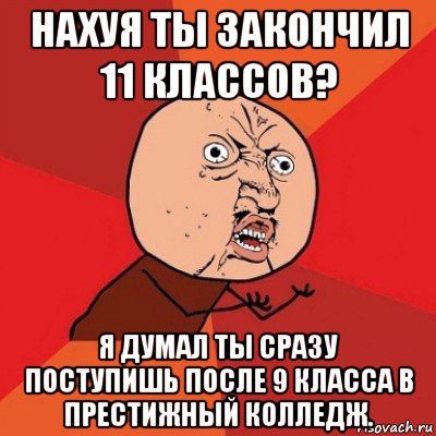 нахуя ты закончил 11 классов? я думал ты сразу поступишь после 9 класса в престижный колледж., Мем Почему