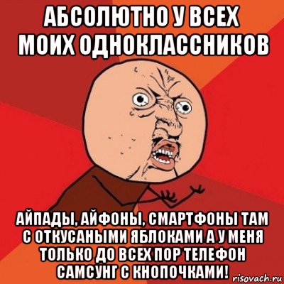 абсолютно у всех моих одноклассников айпады, айфоны, смартфоны там с откусаными яблоками а у меня только до всех пор телефон самсунг с кнопочками!, Мем Почему