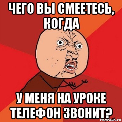 чего вы смеетесь, когда у меня на уроке телефон звонит?, Мем Почему