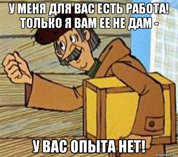 у меня для вас есть работа! только я вам ее не дам - у вас опыта нет!