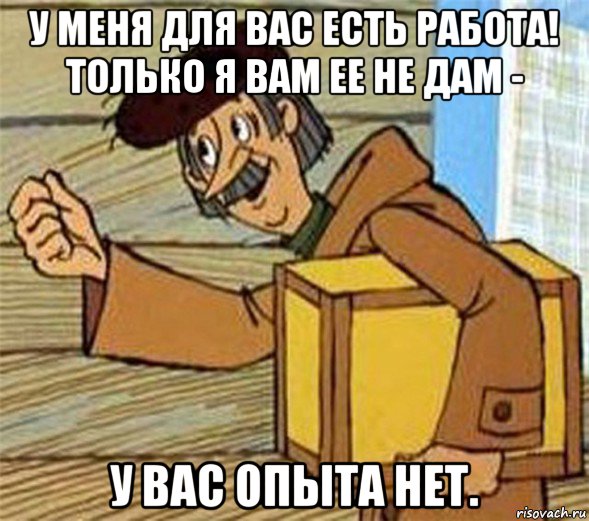 у меня для вас есть работа! только я вам ее не дам - у вас опыта нет., Мем Почтальон Печкин