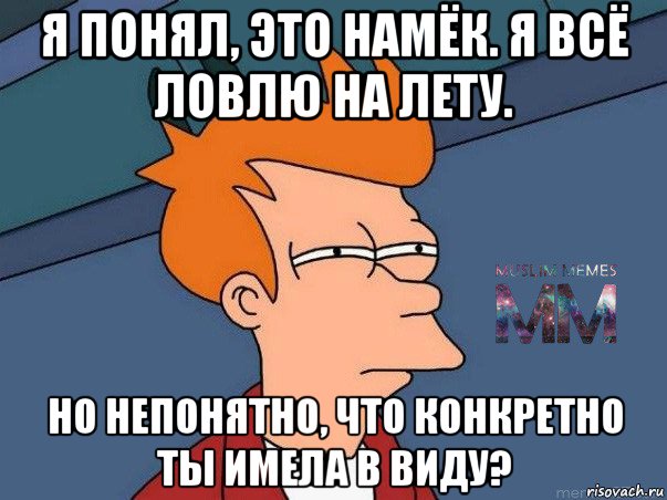 я понял, это намёк. я всё ловлю на лету. но непонятно, что конкретно ты имела в виду?