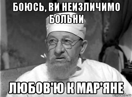 боюсь, ви неизличимо больни любов'ю к мар'яне, Мем Профессор Преображенский