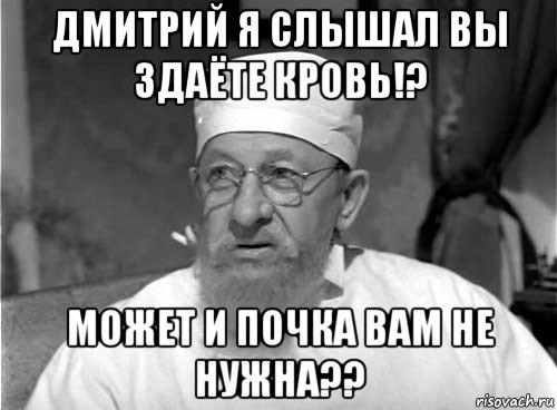 дмитрий я слышал вы здаёте кровь!? может и почка вам не нужна??