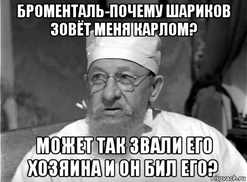 броменталь-почему шариков зовёт меня карлом? может так звали его хозяина и он бил его?