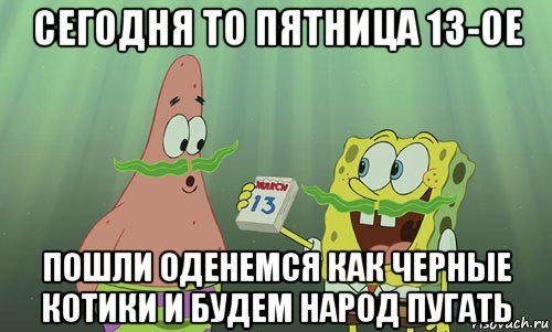 сегодня то пятница 13-ое пошли оденемся как черные котики и будем народ пугать