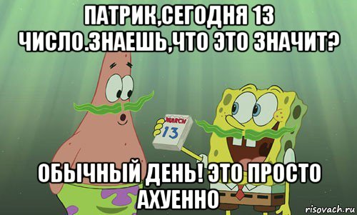 патрик,сегодня 13 число.знаешь,что это значит? обычный день! это просто ахуенно, Мем просрали 8 марта