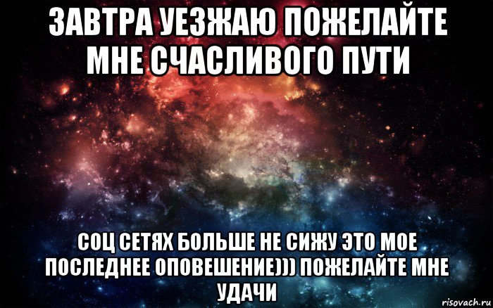 завтра уезжаю пожелайте мне счасливого пути соц сетях больше не сижу это мое последнее оповешение))) пожелайте мне удачи, Мем Просто космос