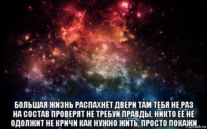  большая жизнь распахнёт двери там тебя не раз на состав проверят не требуй правды, никто её не одолжит не кричи как нужно жить, просто покажи, Мем Просто космос