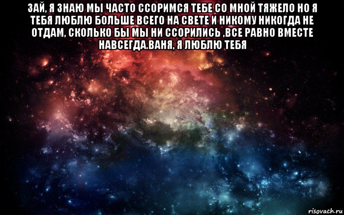 зай, я знаю мы часто ссоримся тебе со мной тяжело но я тебя люблю больше всего на свете и никому никогда не отдам, сколько бы мы ни ссорились ,все равно вместе навсегда.ваня, я люблю тебя , Мем Просто космос