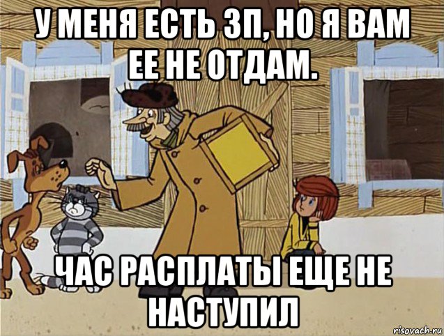 у меня есть зп, но я вам ее не отдам. час расплаты еще не наступил, Мем Печкин из Простоквашино