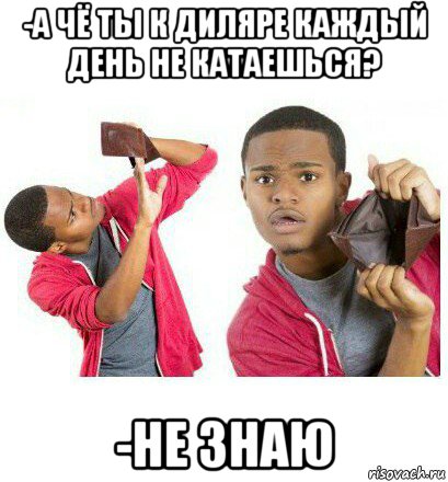 -а чё ты к диляре каждый день не катаешься? -не знаю, Мем  Пустой кошелек