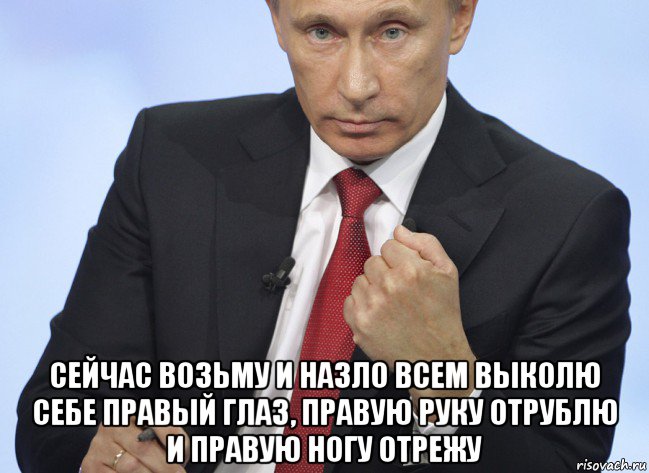  сейчас возьму и назло всем выколю себе правый глаз, правую руку отрублю и правую ногу отрежу, Мем Путин показывает кулак