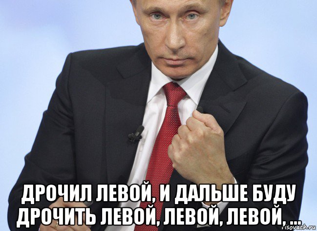  дрочил левой, и дальше буду дрочить левой, левой, левой, ..., Мем Путин показывает кулак