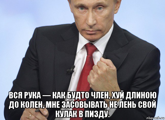  вся рука — как будто член, хуй длиною до колен, мне засовывать не лень свой кулак в пизду., Мем Путин показывает кулак