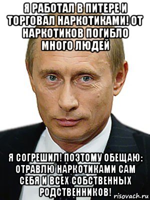 я работал в питере и торговал наркотиками! от наркотиков погибло много людей я согрешил! поэтому обещаю: отравлю наркотиками сам себя и всех собственных родственников!, Мем Путин