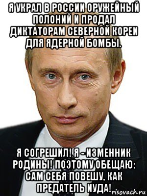 я украл в россии оружейный полоний и продал диктаторам северной кореи для ядерной бомбы. я согрешил! я - изменник родины! поэтому обещаю: сам себя повешу, как предатель иуда!, Мем Путин