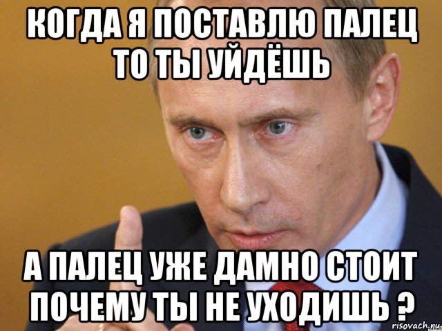 когда я поставлю палец то ты уйдёшь а палец уже дамно стоит почему ты не уходишь ?