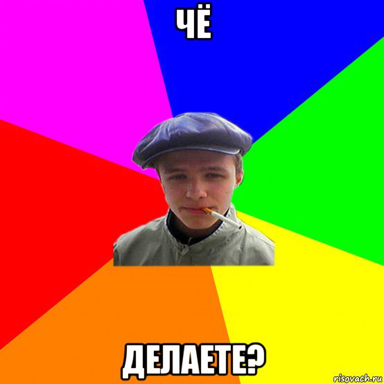 чё делаете?