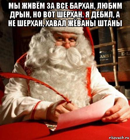 мы живём за все бархан, любим дрын, но вот шерхан. я дебил, а не шерхан, хавал жёваны штаны 