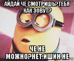 айдай че смотришь?тебя как зовут? че не можно?нет.ишин не, Мем   Какой миньон