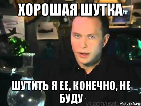 хорошая шутка шутить я ее, конечно, не буду