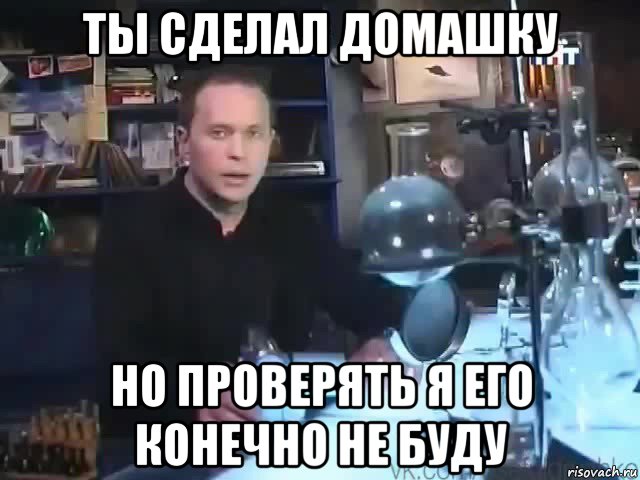 ты сделал домашку но проверять я его конечно не буду, Мем Сильное заявление