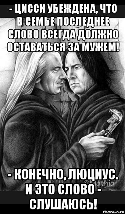 - цисси убеждена, что в семье последнее слово всегда должно оставаться за мужем! - конечно, люциус. и это слово - слушаюсь!