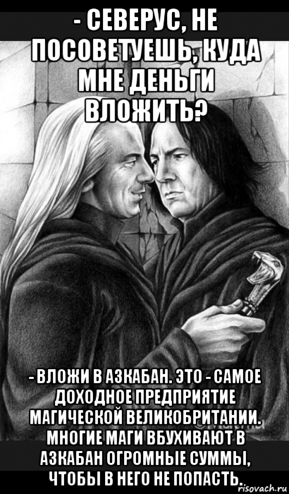 - северус, не посоветуешь, куда мне деньги вложить? - вложи в азкабан. это - самое доходное предприятие магической великобритании. многие маги вбухивают в азкабан огромные суммы, чтобы в него не попасть., Мем Снейп