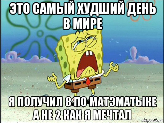 это самый худший день в мире я получил 8 по матэматыке а не 2 как я мечтал, Мем Спанч Боб плачет