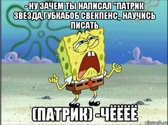 - ну зачем ты написал "патрик звезда,губкабоб свекпенс„ научись писать (патрик) -чёёёё, Мем Спанч Боб плачет