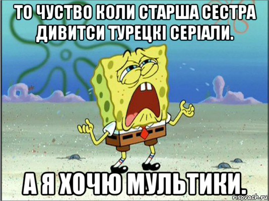 то чуство коли старша сестра дивитси турецкі серіали. а я хочю мультики., Мем Спанч Боб плачет