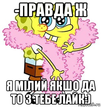 -правда ж я мілий якшо да то з тебе лайк:)