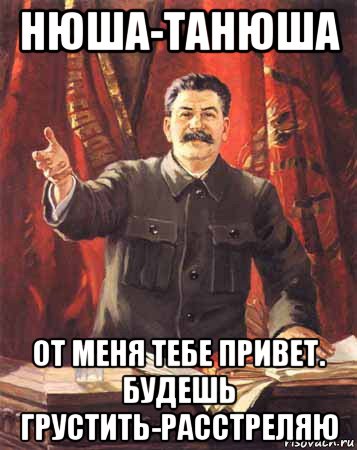 нюша-танюша от меня тебе привет. будешь грустить-расстреляю, Мем  сталин цветной