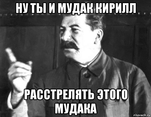 ну ты и мудак кирилл расстрелять этого мудака, Мем  Сталин пригрозил пальцем