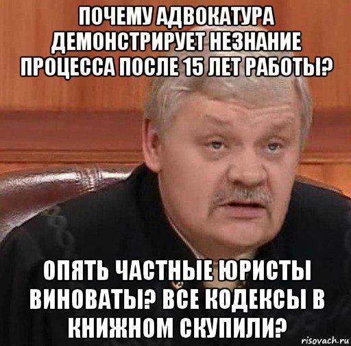 почему адвокатура демонстрирует незнание процесса после 15 лет работы? опять частные юристы виноваты? все кодексы в книжном скупили?, Мем Судья