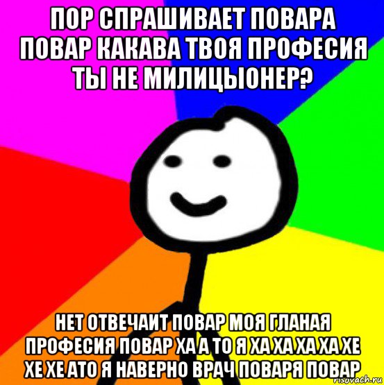 пор спрашивает повара повар какава твоя професия ты не милицыонер? нет отвечаит повар моя гланая професия повар ха а то я ха ха ха ха хе хе хе ато я наверно врач поваря повар, Мем теребок