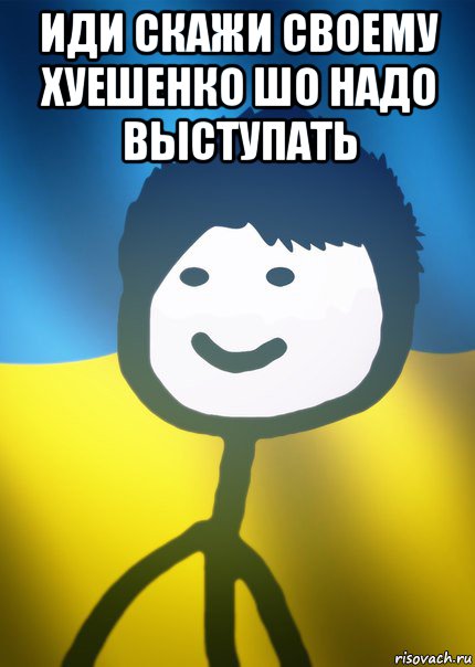 иди скажи своему хуешенко шо надо выступать 