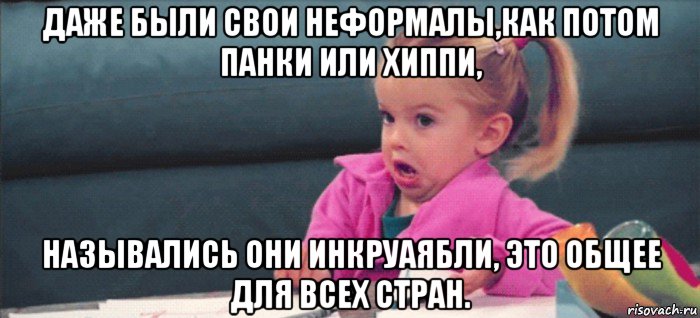 даже были свои неформалы,как потом панки или хиппи, назывались они инкруаябли, это общее для всех стран., Мем  Ты говоришь (девочка возмущается)