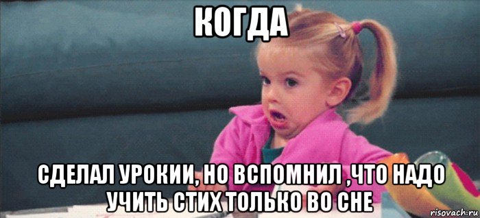 когда сделал урокии, но вспомнил ,что надо учить стих только во сне, Мем  Ты говоришь (девочка возмущается)