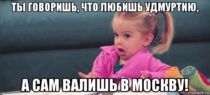 ты говоришь, что любишь удмуртию, а сам валишь в москву!, Мем  Ты говоришь (девочка возмущается)